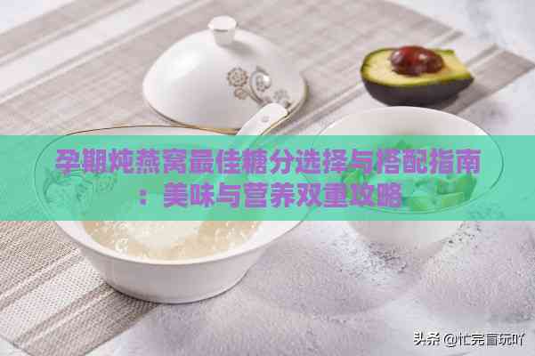 孕期炖燕窝更佳糖分选择与搭配指南：美味与营养双重攻略