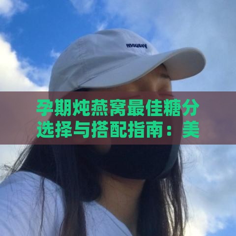 孕期炖燕窝更佳糖分选择与搭配指南：美味与营养双重攻略