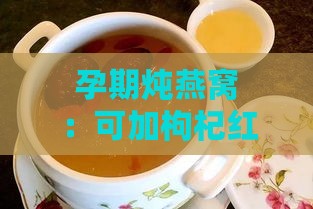 孕期炖燕窝：可加枸杞红枣，食材搭配与食谱大全，一次食用克数指南