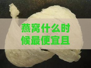 燕窝什么时候更便宜且味道更佳，价格更实惠