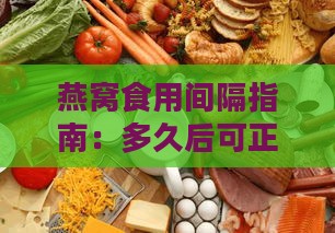 燕窝食用间隔指南：多久后可正常进食及饮食搭配建议