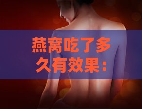 燕窝吃了多久有效果：改善皮肤、变化时间及停吃后反弹情况