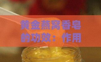 黄金燕窝香皂的功效：作用、使用方法及是否适合洗脸解析