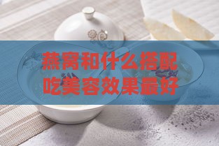 燕窝和什么搭配吃美容效果更好：炖煮搭配增强营养与美容效果