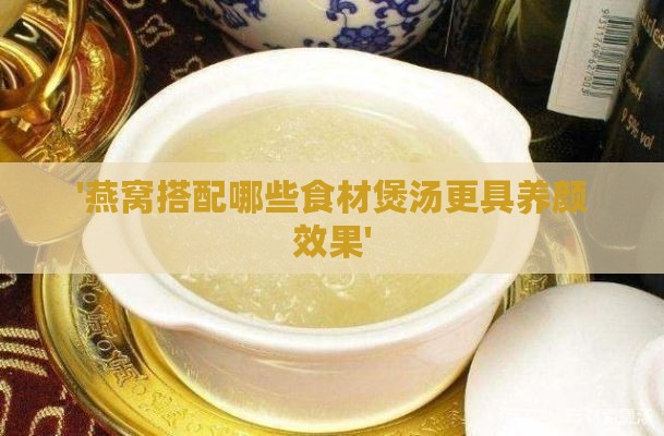 '燕窝搭配哪些食材煲汤更具养颜效果'