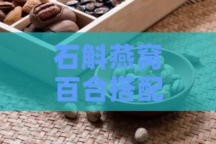 石斛燕窝百合搭配食用指南：营养互补、功效与禁忌全解析