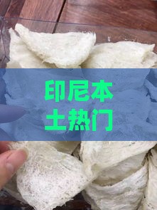 印尼本土热门燕窝推荐：挑选燕窝的优质选择