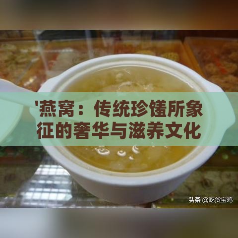 '燕窝：传统珍馐所象征的奢华与滋养文化'