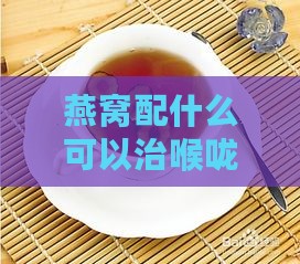 燕窝配什么可以治喉咙痛咳嗽，炖什么食材缓解咳嗽？