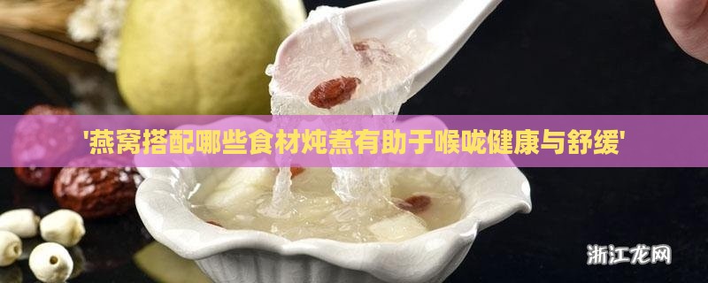 '燕窝搭配哪些食材炖煮有助于喉咙健康与舒缓'