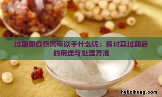 过期即食燕窝可以干什么呢：探讨其过期后的用途与处理方法