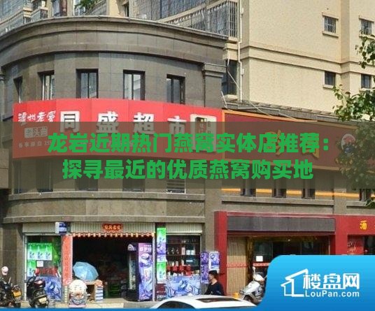 龙岩近期热门燕窝实体店推荐：探寻最近的优质燕窝购买地