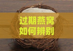 过期燕窝如何辨别变质迹象与坏掉的特征