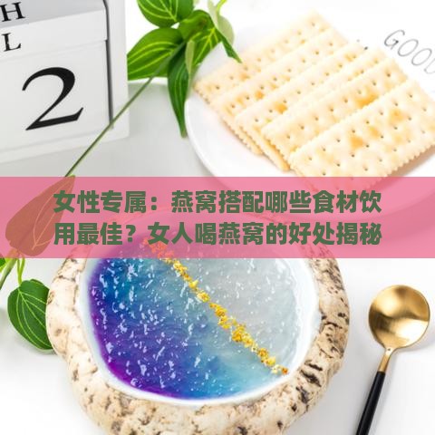 女性专属：燕窝搭配哪些食材饮用更佳？女人喝燕窝的好处揭秘