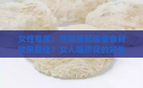 女性专属：燕窝搭配哪些食材饮用更佳？女人喝燕窝的好处揭秘