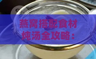 燕窝搭配食材炖汤全攻略：如何有效降火及舒缓体内燥热