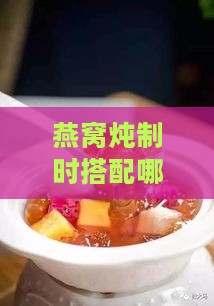 燕窝炖制时搭配哪些糖品以提升口感与营养