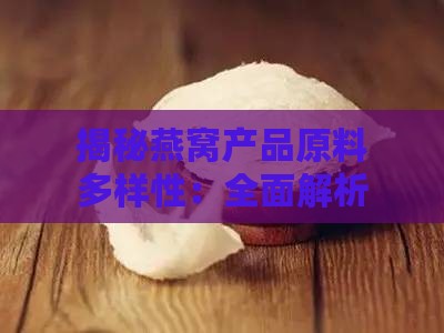 揭秘燕窝产品原料多样性：全面解析不同等级燕窝的来源与特点