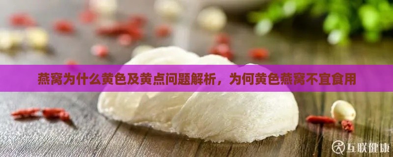 燕窝为什么黄色及黄点问题解析，为何黄色燕窝不宜食用