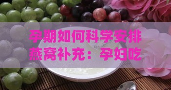 孕期如何科学安排燕窝补充：孕妇吃燕窝的更佳时间与功效解析