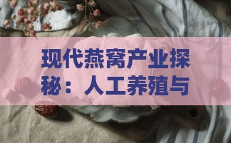 现代燕窝产业探秘：人工养殖与天然采集的双重面貌