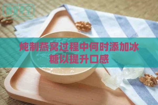 炖制燕窝过程中何时添加冰糖以提升口感