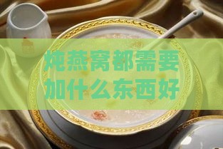 炖燕窝都需要加什么东西好吃：如何让炖燕窝更美味？