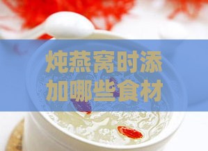 炖燕窝时添加哪些食材以提升口感与营养