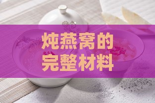 炖燕窝的完整材料清单与搭配建议：如何科学添加配料提升营养