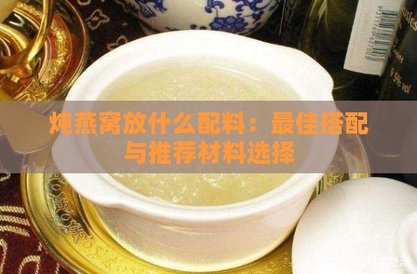 炖燕窝放什么配料：更佳搭配与推荐材料选择