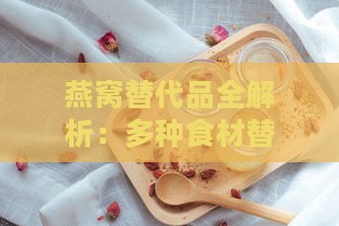 燕窝替代品全解析：多种食材替代燕窝煲制攻略