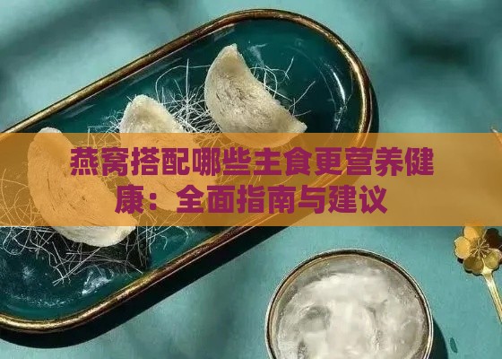 燕窝搭配哪些主食更营养健康：全面指南与建议