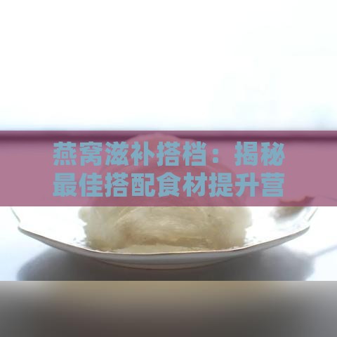 燕窝滋补搭档：揭秘更佳搭配食材提升营养价值