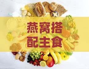 燕窝搭配主食全攻略：全面提升营养吸收与养生效果