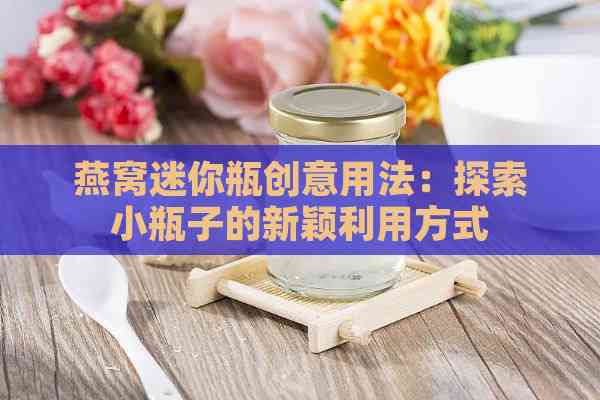 燕窝迷你瓶创意用法：探索小瓶子的新颖利用方式