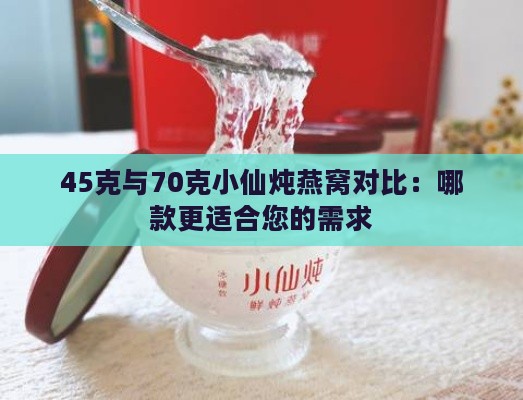 45克与70克小仙炖燕窝对比：哪款更适合您的需求