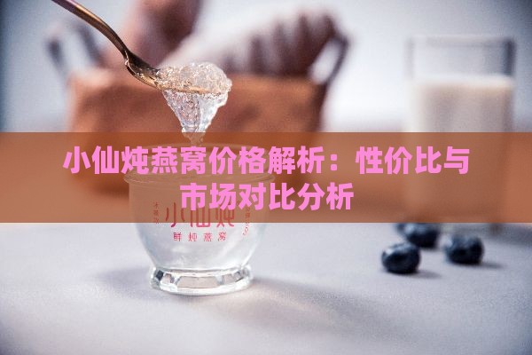 小仙炖燕窝价格解析：性价比与市场对比分析