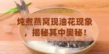 炖煮燕窝现油花现象，揭秘其中奥秘！