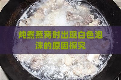 炖煮燕窝时出现白色泡沫的原因探究