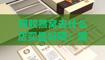 阿胶燕窝去什么店买更好呢：哪里购买燕窝阿胶糕推荐？