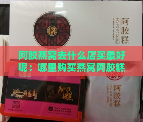 阿胶燕窝去什么店买更好呢：哪里购买燕窝阿胶糕推荐？