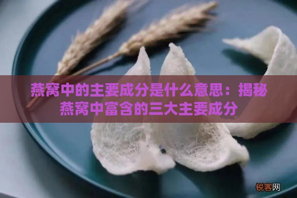 燕窝中的主要成分是什么意思：揭秘燕窝中富含的三大主要成分