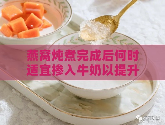 燕窝炖煮完成后何时适宜掺入牛奶以提升风味