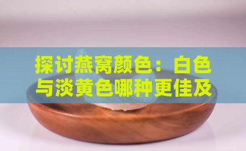 探讨燕窝颜色：白色与淡黄色哪种更佳及其对品质的影响