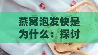 燕窝泡发快是为什么：探讨燕窝泡发速度、碎裂、结块及易断原因