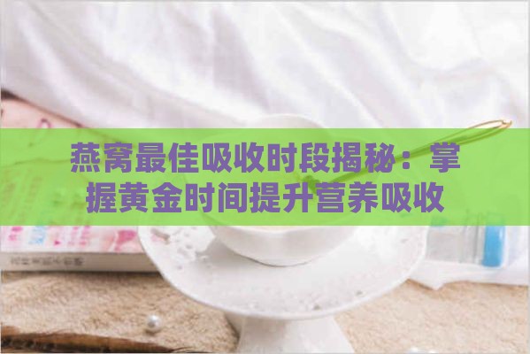 燕窝更佳吸收时段揭秘：掌握黄金时间提升营养吸收