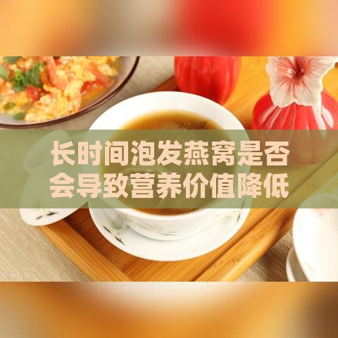 长时间泡发燕窝是否会导致营养价值降低？