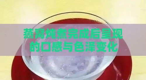 燕窝炖煮完成后呈现的口感与色泽变化