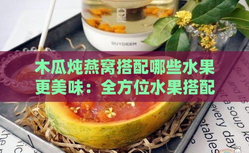 木瓜炖燕窝搭配哪些水果更美味：全方位水果搭配指南