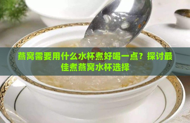 燕窝需要用什么水杯煮好喝一点？探讨更佳煮燕窝水杯选择